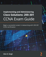 Title: Implementing and Administering Cisco Solutions: 200-301 CCNA Exam Guide: Begin a successful career in networking with CCNA 200-301 certification, Author: Glen D. Singh