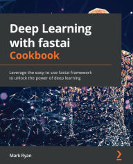 Title: Deep Learning with fastai Cookbook: Leverage the easy-to-use fastai framework to unlock the power of deep learning, Author: Mark Ryan