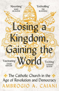 Download pdf ebooks for iphone Losing a Kingdom, Gaining the World: The Catholic Church in the Age of Revolution and Democracy
