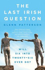 Title: The Last Irish Question: Will Six into Twenty-Six Ever Go?, Author: Glenn Patterson