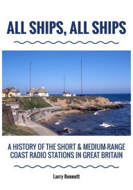 Title: All Ships, All Ships: A History Of The Short & Medium-Range Coast Radio Stations In Great Britain, Author: Larry Bennett