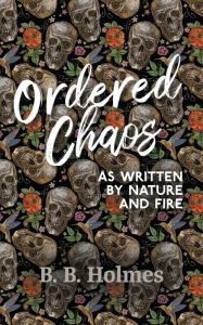 Title: Ordered Chaos: As Written by Nature and Fire, Author: B. B. Holmes