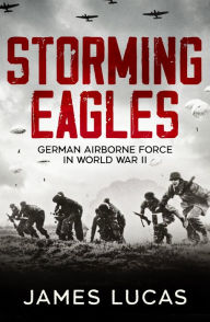 Title: Storming Eagles: German Airborne Forces in World War II, Author: James Lucas