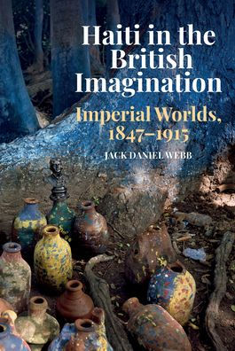Haiti the British Imagination: Imperial Worlds, 1847-1915