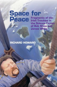 Title: Space for Peace: Fragments of the Irish Troubles in the Science Fiction of Bob Shaw and James White, Author: Richard Howard