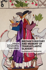 Title: Britain's History and Memory of Transatlantic Slavery: Local Nuances of a 'National Sin', Author: Katie Donington