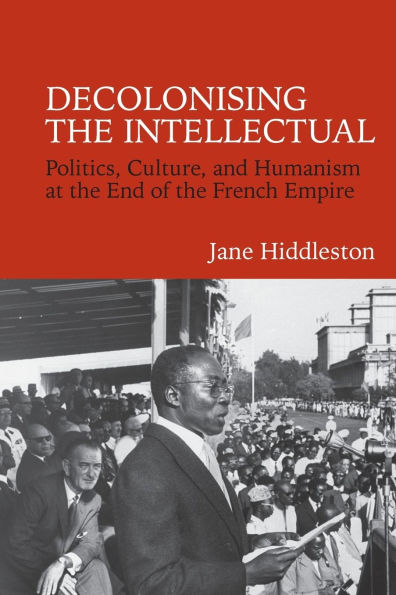 Decolonising the Intellectual: Politics, Culture, and Humanism at the End of the French Empire