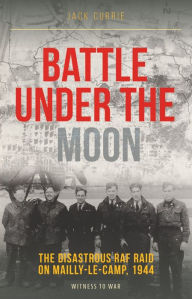 Title: Battle Under the Moon: The Disastrous RAF Raid on Mailly-le-Camp, 1944, Author: Jack Currie