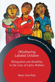 Title: (M)othering Labeled Children: Bilingualism and Disability in the Lives of Latinx Mothers, Author: María Cioè-Peña