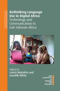 Title: Rethinking Language Use in Digital Africa: Technology and Communication in Sub-Saharan Africa, Author: Leketi Makalela
