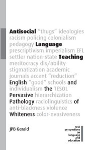 Title: Antisocial Language Teaching: English and the Pervasive Pathology of Whiteness, Author: JPB Gerald