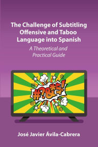 Title: The Challenge of Subtitling Offensive and Taboo Language into Spanish: A Theoretical and Practical Guide, Author: José Javier Ávila-Cabrera