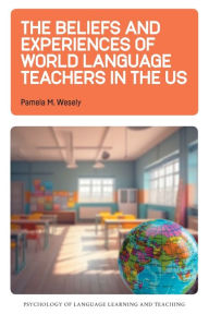Title: The Beliefs and Experiences of World Language Teachers in the US, Author: Pamela M. Wesely