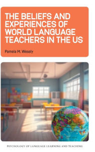 Title: The Beliefs and Experiences of World Language Teachers in the US, Author: Pamela M. Wesely