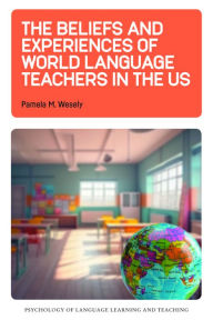 Title: The Beliefs and Experiences of World Language Teachers in the US, Author: Pamela M. Wesely