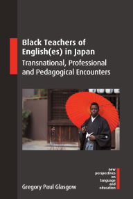 Title: Black Teachers of English(es) in Japan: Transnational, Professional and Pedagogical Encounters, Author: Gregory Paul Glasgow
