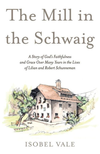 The Mill in the Schwaig: A Story of God's Faithfulness and Grace Over Many Years in the Lives of Lilian and Robert Schunneman