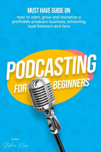 Podcasting for beginners: Must have Guide on how to start, grow and monetise a Profitable podcast business, Attracting Loyal Listeners and fans