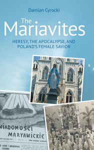 Title: The Mariavites: Heresy, The Apocalypse, and Poland's Female Savior, Author: Damian Cyrocki