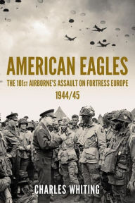 Title: American Eagles: The 101st Airborne's Assault on Fortress Europe 1944/45, Author: Charles Whiting