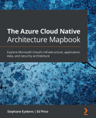 Title: The Azure Cloud Native Architecture Mapbook: Explore Microsoft Cloud's infrastructure, application, data, and security architecture, Author: Stephane Eyskens