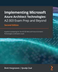 Title: Implementing Microsoft Azure Architect Technologies: AZ-303 Exam Prep and Beyond: A guide to preparing for the AZ-303 Microsoft Azure Architect Technologies certification exam, Author: Brett Hargreaves