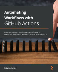 Title: Automating Workflows with GitHub Actions: Automate software development workflows and seamlessly deploy your applications using GitHub Actions, Author: Priscila Heller