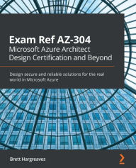 Title: Exam Ref AZ-304 Microsoft Azure Architect Design Certification and Beyond: Design secure and reliable solutions for the real world in Microsoft Azure, Author: Brett Hargreaves