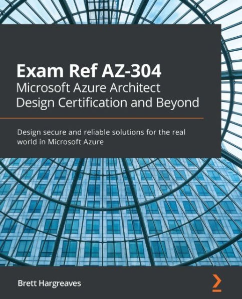 Exam Ref AZ-304 Microsoft Azure Architect Design Certification and Beyond: Design secure and reliable solutions for the real world in Microsoft Azure