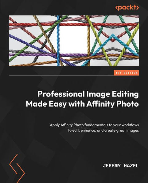 Professional Image Editing Made Easy with Affinity Photo: Apply Photo fundamentals to your workflows edit, enhance, and create great images