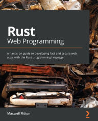 Title: Rust Web Programming: A hands-on guide to developing fast and secure web apps with the Rust programming language, Author: Maxwell Flitton