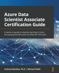 Title: Azure Data Scientist Associate Certification Guide: A hands-on guide to machine learning in Azure and passing the Microsoft Certified DP-100 exam, Author: Andreas Botsikas