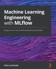 Title: Machine Learning Engineering with MLflow: Manage the end-to-end machine learning life cycle with MLflow, Author: Natu Lauchande
