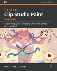 Title: Learn Clip Studio Paint: A beginner's guide to creating compelling comics and manga art, Author: Inko Ai Takita