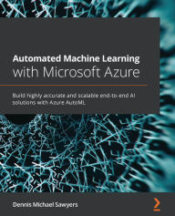Title: Automated Machine Learning with Microsoft Azure: Build highly accurate and scalable end-to-end AI solutions with Azure AutoML, Author: Dennis Michael Sawyers