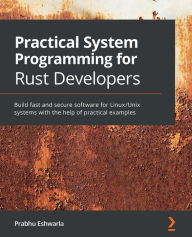 Title: Practical System Programming for Rust Developers: Build fast and secure software for Linux/Unix systems with the help of practical examples, Author: Prabhu Eshwarla