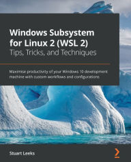 Title: Windows Subsystem for Linux 2 (WSL 2) Tips, Tricks, and Techniques: Maximise productivity of your Windows 10 development machine with custom workflows and configurations, Author: Stuart Leeks