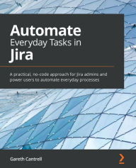 Title: Automate Everyday Tasks in Jira: A practical, no-code approach for Jira admins and power users to automate everyday processes, Author: Gareth Cantrell
