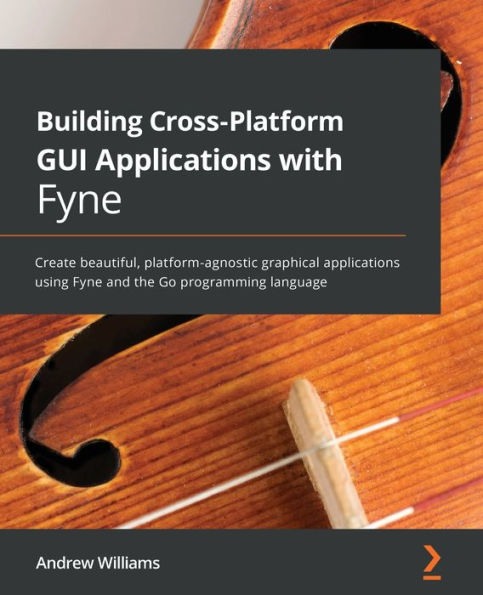 Building Cross-Platform GUI applications with Fyne: Create beautiful, platform-agnostic graphical using Fyne and the Go programming language