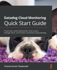 Title: Datadog Cloud Monitoring Quick Start Guide: Proactively create dashboards, write scripts, manage alerts, and monitor containers using Datadog, Author: Thomas Kurian Theakanath