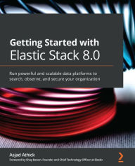 Title: Getting Started with Elastic Stack 8.0: Run powerful and scalable data platforms to search, observe, and secure your organization, Author: Asjad Athick