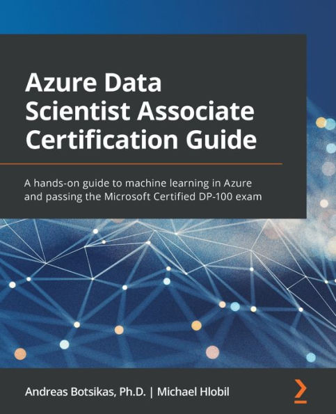 Azure Data Scientist Associate Certification Guide: A hands-on guide to machine learning and passing the Microsoft Certified DP-100 exam
