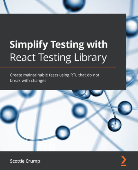 Simplify Testing with React Testing Library: Create maintainable tests using RTL that do not break with changes