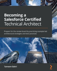 Title: Becoming a Salesforce Certified Technical Architect: Prepare for the review board by practicing example-led architectural strategies and best practices, Author: Tameem Bahri