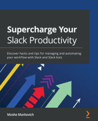 Title: Supercharge Your Slack Productivity: Discover hacks and tips for managing and automating your workflow with Slack and Slack bots, Author: Moshe Markovich