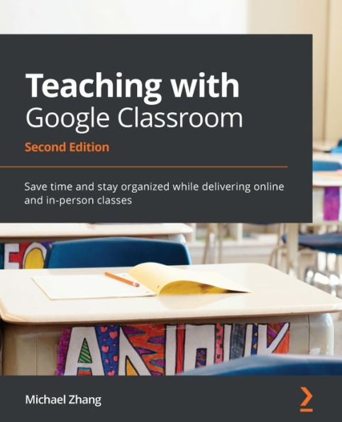 Teaching with Google Classroom - Second Edition: Save time and stay organized while delivering online and in-person classes