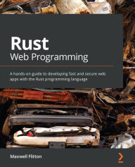 Title: Rust Web Programming: A hands-on guide to developing fast and secure web apps with the Rust programming language, Author: Maxwell Flitton