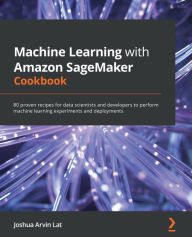 Title: Machine Learning with Amazon SageMaker Cookbook: 80 proven recipes for data scientists and developers to perform machine learning experiments and deployments, Author: Joshua Arvin Lat