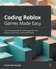 Title: Coding Roblox Games Made Easy: The ultimate guide to creating games with Roblox Studio and Lua programming, Author: Zander Brumbaugh