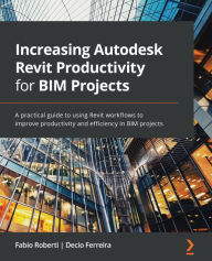 Title: Increasing Autodesk Revit Productivity for BIM Projects: A practical guide to using Revit workflows to improve productivity and efficiency in BIM projects, Author: Fabio Roberti